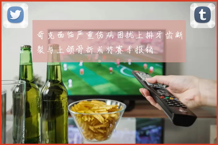 奇克面临严重伤病困扰上排牙齿断裂与上颌骨折或将赛季报销