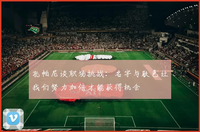 孔帕尼谈职场挑战：名字与肤色让我们努力加倍才能获得机会