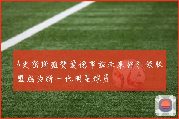 A史密斯盛赞爱德华兹未来将引领联盟成为新一代明星球员