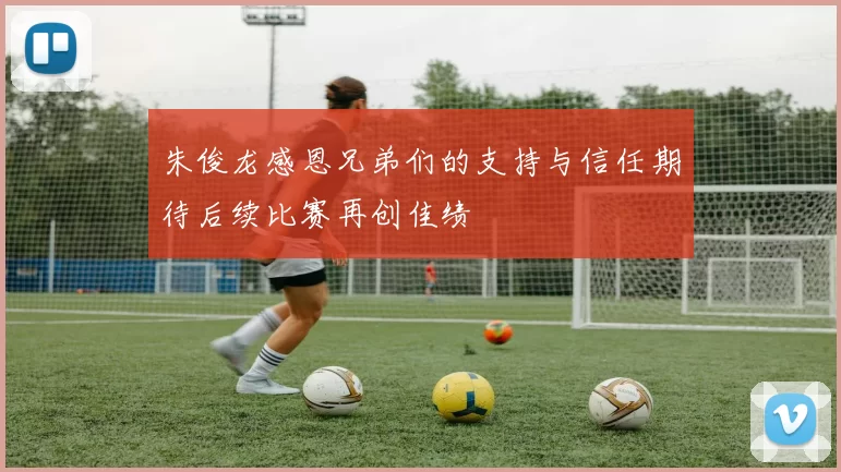朱俊龙感恩兄弟们的支持与信任期待后续比赛再创佳绩