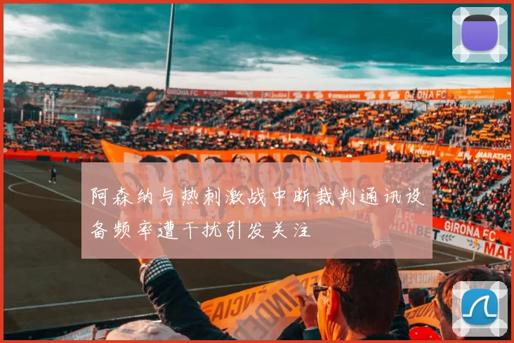 阿森纳与热刺激战中断裁判通讯设备频率遭干扰引发关注