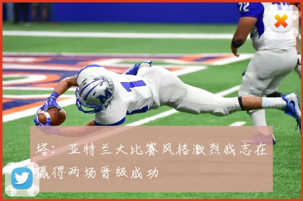 塔：亚特兰大比赛风格激烈我志在赢得两场晋级成功