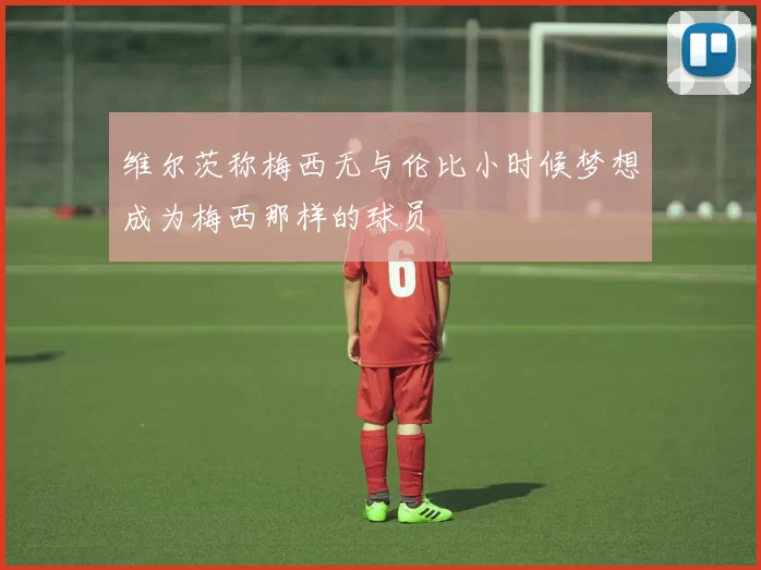 维尔茨称梅西无与伦比小时候梦想成为梅西那样的球员