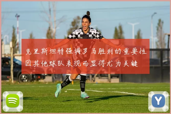 克里斯坦特强调罗马胜利的重要性因其他球队表现而显得尤为关键