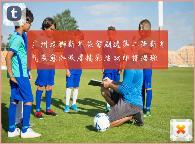 广州龙狮新年花絮剧透第二弹新年气氛愈加浓厚精彩活动即将揭晓