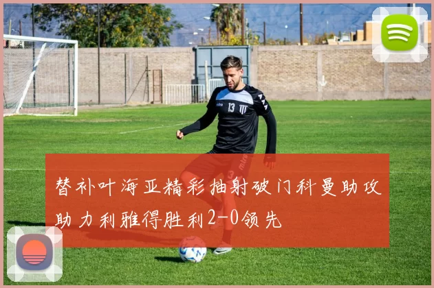 替补叶海亚精彩抽射破门科曼助攻助力利雅得胜利2-0领先