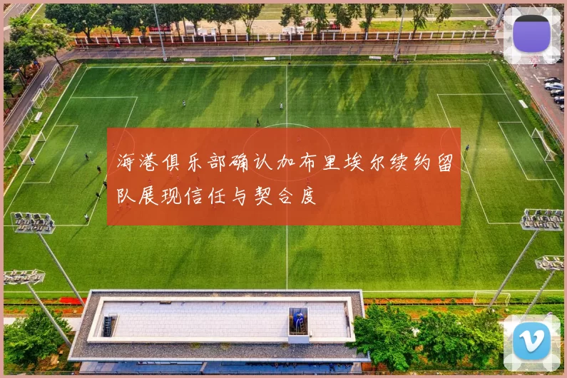 海港俱乐部确认加布里埃尔续约留队展现信任与契合度