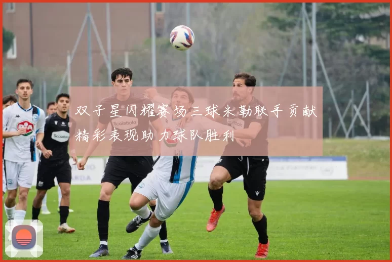 双子星闪耀赛场三球米勒联手贡献精彩表现助力球队胜利