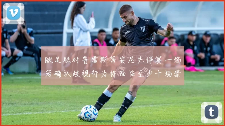 欧足联对普雷斯蒂安尼先停赛一场若确认歧视行为将面临至少十场禁赛处罚