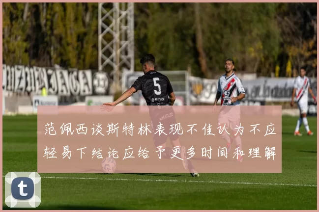 范佩西谈斯特林表现不佳认为不应轻易下结论应给予更多时间和理解