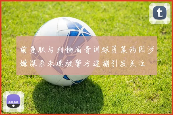 前曼联与利物浦青训球员莱西因涉嫌谋杀未遂被警方逮捕引发关注
